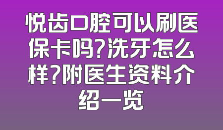 悦齿口腔可以刷医保卡吗？洗牙怎么样？附医生资料介绍一览