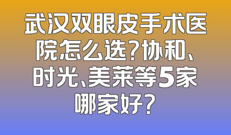 武汉双眼皮手术医院怎么选？协和、时光、美莱等5家哪家好？