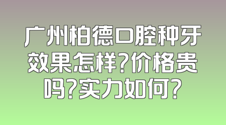 广州柏德口腔种牙效果怎样？价格贵吗？实力如何？