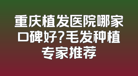 重庆植发医院哪家口碑好？毛发种植专家推荐