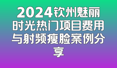 2024钦州魅丽时光热门项目费用与射频瘦脸案例分享