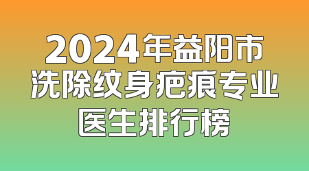 2024年益阳市洗除纹身疤痕专业医生排行榜