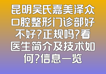 昆明吴氏嘉美泽众口腔整形门诊部好不好？正规吗？看医生简介及技术如何？信息一览