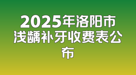 2025年洛阳市浅龋补牙收费表公布