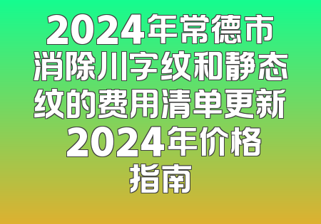 2024年常德市消除川字纹和静态纹的费用清单更新 2024年价格指南
