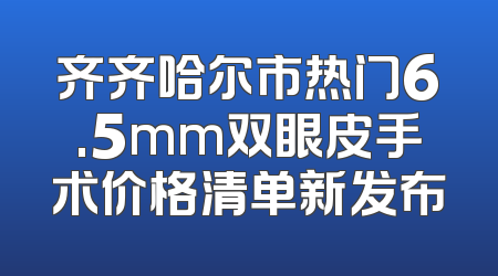 齐齐哈尔市热门6.5mm双眼皮手术价格清单新发布