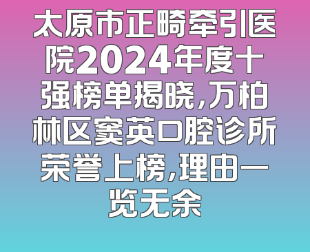 太原市正畸牵引医院2024年度十强榜单揭晓，万柏林区窦英口腔诊所荣誉上榜，理由一览无余