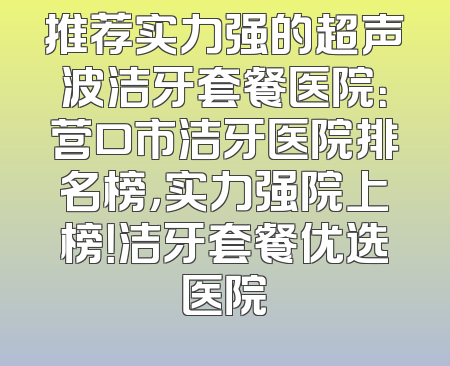 推荐实力强的超声波洁牙套餐医院：营口市洁牙医院排名榜，实力强院上榜！洁牙套餐优选医院