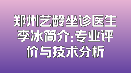 郑州艺龄坐诊医生李冰简介：专业评价与技术分析