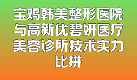 宝鸡韩美整形医院与高新优碧妍医疗美容诊所技术实力比拼