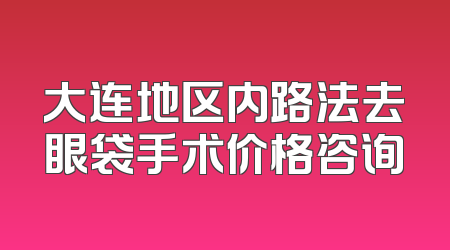 大连地区内路法去眼袋手术价格咨询
