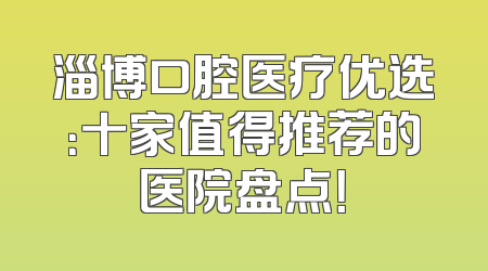 淄博口腔医疗优选：十家值得推荐的医院盘点！