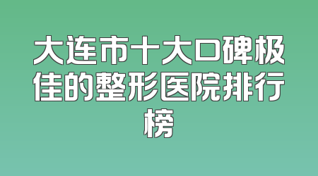 大连市十大口碑极佳的整形医院排行榜