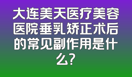 大连美天医疗美容医院垂乳矫正术后的常见副作用是什么？