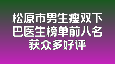 松原市男生瘦双下巴医生榜单前八名获众多好评