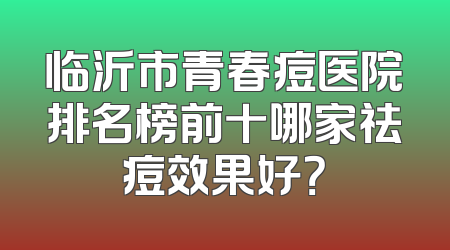 临沂市青春痘医院排名榜前十哪家祛痘效果好？