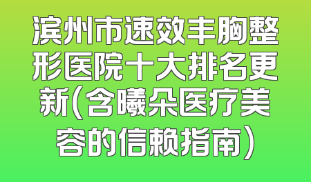 滨州市速效丰胸整形医院十大排名更新(含曦朵医疗美容的信赖指南)