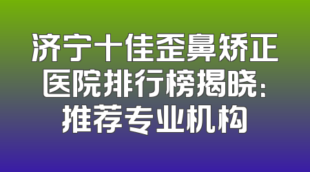 济宁十佳歪鼻矫正医院排行榜揭晓：推荐专业机构