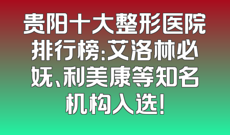 贵阳十大整形医院排行榜：艾洛林必妩、利美康等知名机构入选！