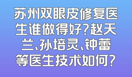 苏州双眼皮修复医生谁做得好？赵天兰、孙培灵、钟蕾等医生技术如何？
