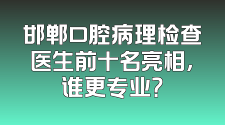 邯郸口腔病理检查医生前十名亮相，谁更专业？