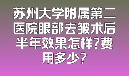 苏州大学附属第二医院眼部去皱术后半年效果怎样？费用多少？