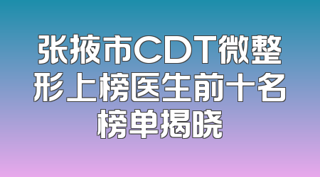 张掖市CDT微整形上榜医生前十名榜单揭晓