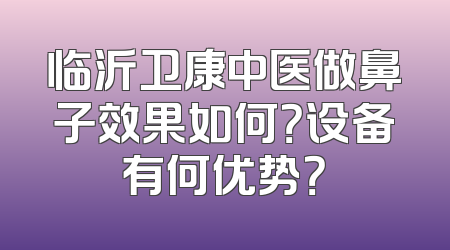 临沂卫康中医做鼻子效果如何？设备有何优势？