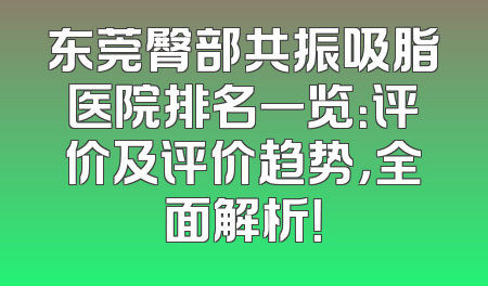 东莞臀部共振吸脂医院排名一览：评价及评价趋势，全面解析！