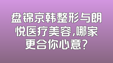 盘锦京韩整形与朗悦医疗美容，哪家更合你心意？