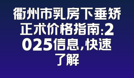 衢州市乳房下垂矫正术价格指南：2025信息，快速了解