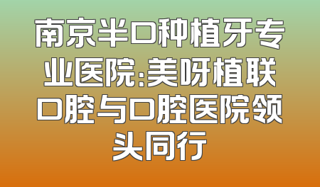 南京半口种植牙专业医院：美呀植联口腔与口腔医院领头同行