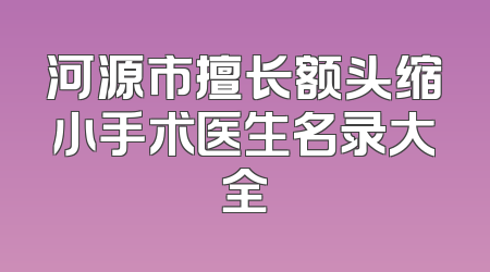 河源市擅长额头缩小手术医生名录大全