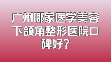 广州哪家医学美容下颌角整形医院口碑好？