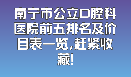 南宁市公立口腔科医院前五排名及价目表一览，赶紧收藏！