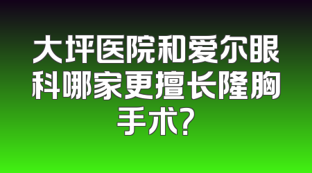大坪医院和爱尔眼科哪家更擅长隆胸手术？