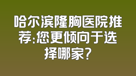 哈尔滨隆胸医院推荐：您更倾向于选择哪家？