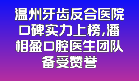 温州牙齿反合医院口碑实力上榜，潘相盈口腔医生团队备受赞誉