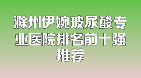 滁州伊婉玻尿酸专业医院排名前十强推荐