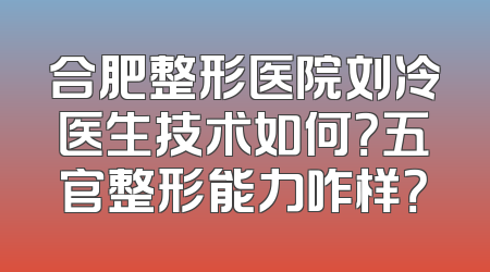 合肥整形医院刘冷医生技术如何？五官整形能力咋样？