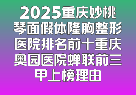 2025重庆妙桃琴面假体隆胸整形医院排名前十重庆奥园医院蝉联前三甲上榜理由