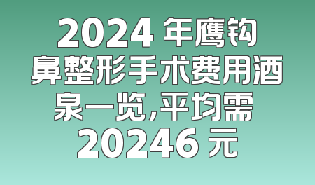 2024 年鹰钩鼻整形手术费用酒泉一览，平均需 20246 元