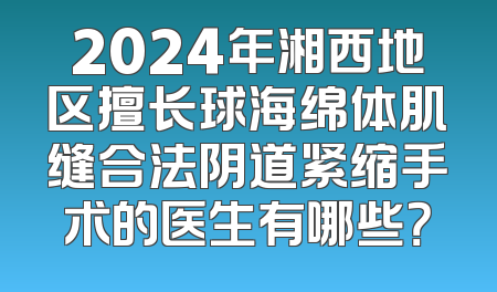 2024年湘西地区擅长球海绵体肌缝合法阴道紧缩手术的医生有哪些？