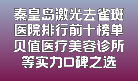秦皇岛激光去雀斑医院排行前十榜单贝值医疗美容诊所等实力口碑之选