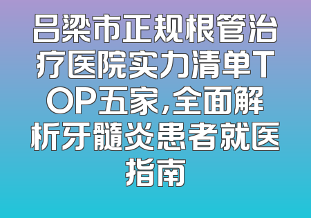 吕梁市正规根管治疗医院实力清单TOP五家，全面解析牙髓炎患者就医指南