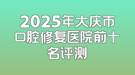 2025年大庆市口腔修复医院前十名评测