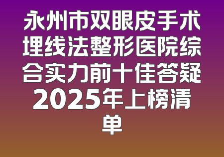 永州市双眼皮手术埋线法整形医院综合实力前十佳答疑2025年上榜清单