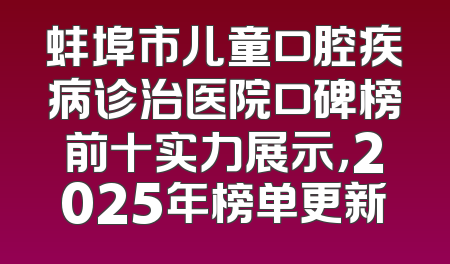 蚌埠市儿童口腔疾病诊治医院口碑榜前十实力展示，2025年榜单更新