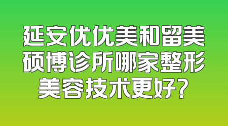 延安优优美和留美硕博诊所哪家整形美容技术更好？