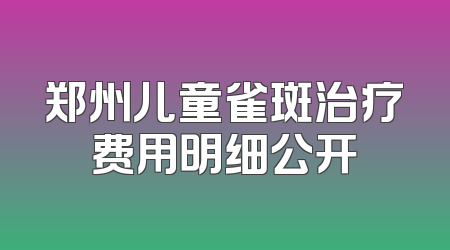 郑州儿童雀斑治疗费用明细公开